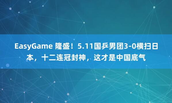 EasyGame 隆盛!5.11国乒男团3-0横扫日本,十二连冠封神,这才是中国底气
