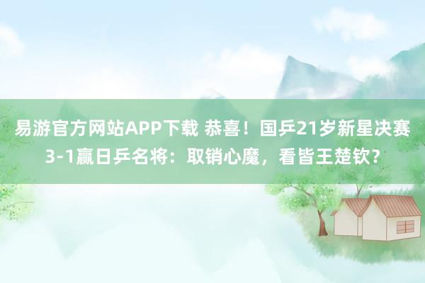 易游官方网站APP下载 恭喜!国乒21岁新星决赛3-1赢日乒名将:取销心魔,看皆王楚钦?