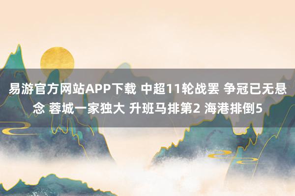 易游官方网站APP下载 中超11轮战罢 争冠已无悬念 蓉城一家独大 升班马排第2 海港排倒5
