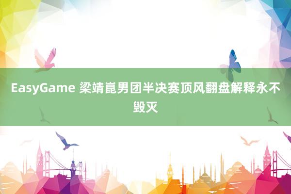 EasyGame 梁靖崑男团半决赛顶风翻盘解释永不毁灭