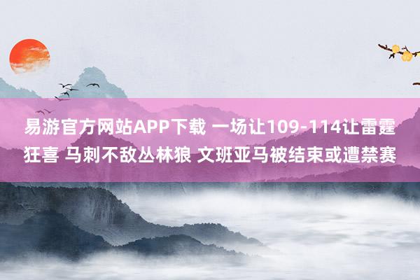 易游官方网站APP下载 一场让109-114让雷霆狂喜 马刺不敌丛林狼 文班亚马被结束或遭禁赛