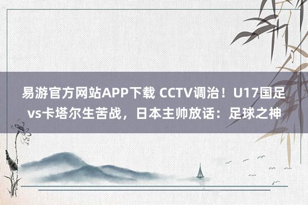 易游官方网站APP下载 CCTV调治!U17国足vs卡塔尔生苦战,日本主帅放话:足球之神