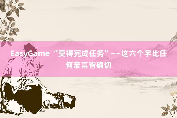 EasyGame “莫得完成任务”——这六个字比任何豪言皆确切