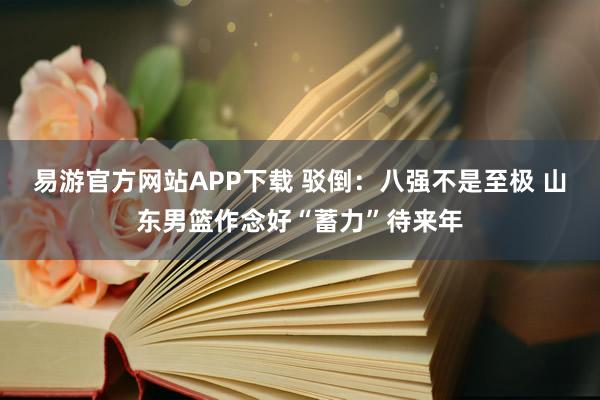 易游官方网站APP下载 驳倒:八强不是至极 山东男篮作念好“蓄力”待来年