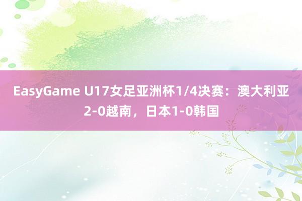 EasyGame U17女足亚洲杯1/4决赛：澳大利亚2-0越南，日本1-0韩国