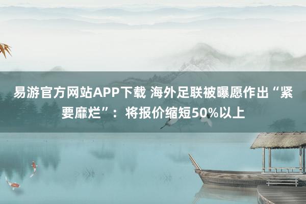 易游官方网站APP下载 海外足联被曝愿作出“紧要靡烂”:将报价缩短50%以上
