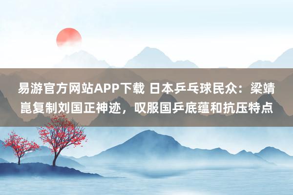 易游官方网站APP下载 日本乒乓球民众:梁靖崑复制刘国正神迹,叹服国乒底蕴和抗压特点