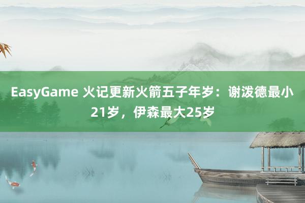 EasyGame 火记更新火箭五子年岁：谢泼德最小21岁，伊森最大25岁