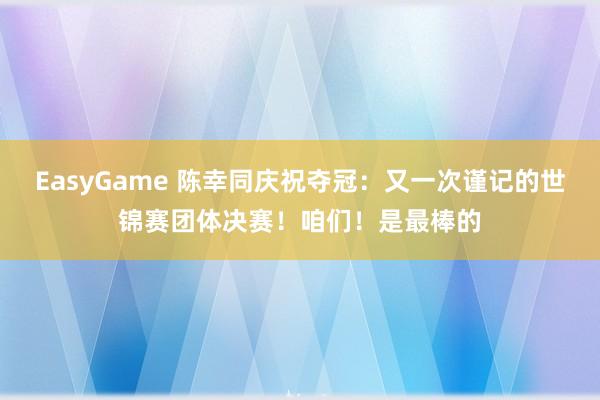 EasyGame 陈幸同庆祝夺冠：又一次谨记的世锦赛团体决赛！咱们！是最棒的