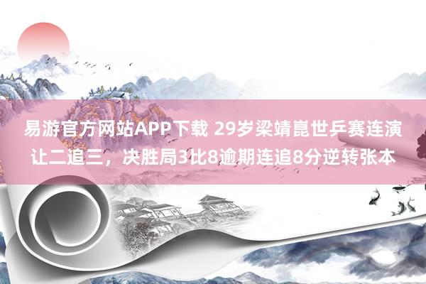 易游官方网站APP下载 29岁梁靖崑世乒赛连演让二追三，决胜局3比8逾期连追8分逆转张本