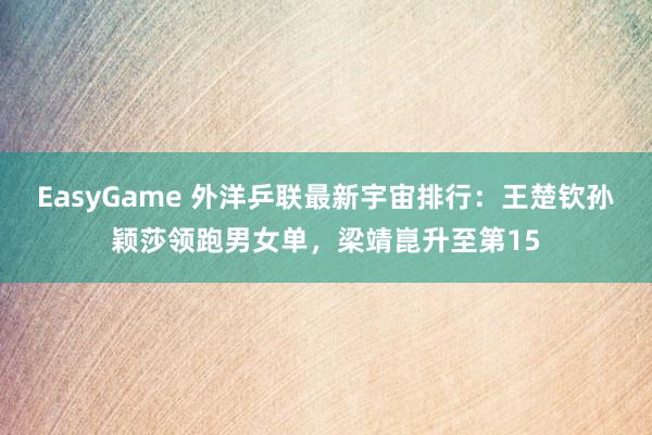 EasyGame 外洋乒联最新宇宙排行：王楚钦孙颖莎领跑男女单，梁靖崑升至第15