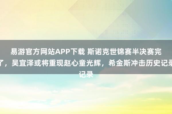 易游官方网站APP下载 斯诺克世锦赛半决赛完了,吴宜泽或将重现赵心童光辉,希金斯冲击历史记录