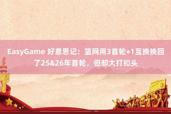 EasyGame 好意思记：篮网用3首轮+1互换换回了25&26年首轮，但却大打扣头
