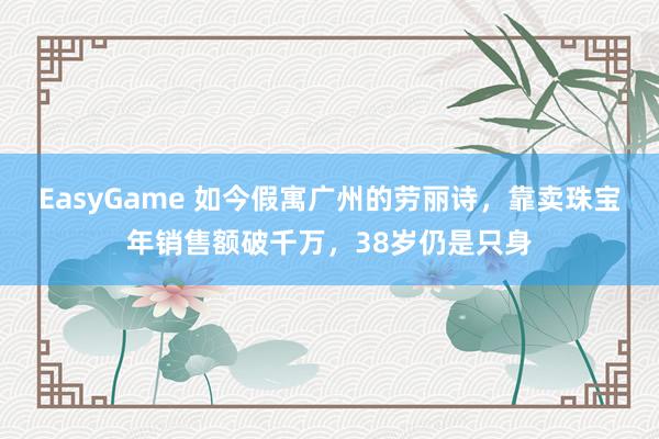 EasyGame 如今假寓广州的劳丽诗,靠卖珠宝年销售额破千万,38岁仍是只身