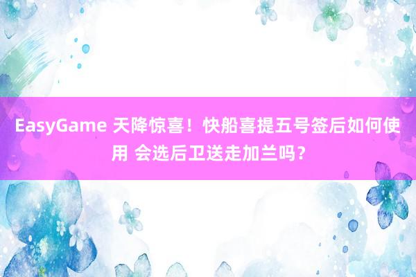 EasyGame 天降惊喜!快船喜提五号签后如何使用 会选后卫送走加兰吗?