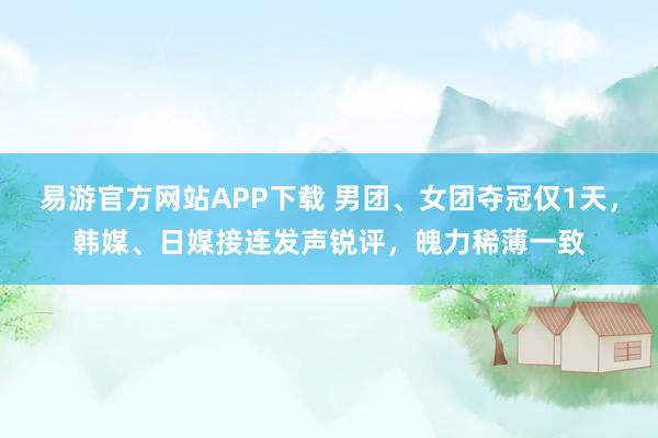 易游官方网站APP下载 男团、女团夺冠仅1天,韩媒、日媒接连发声锐评,魄力稀薄一致