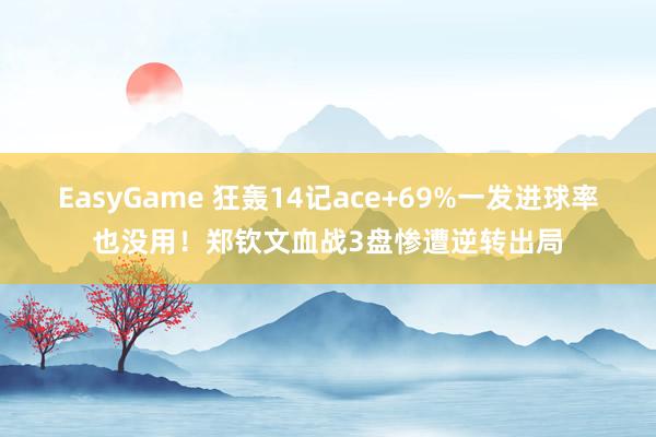 EasyGame 狂轰14记ace+69%一发进球率也没用!郑钦文血战3盘惨遭逆转出局
