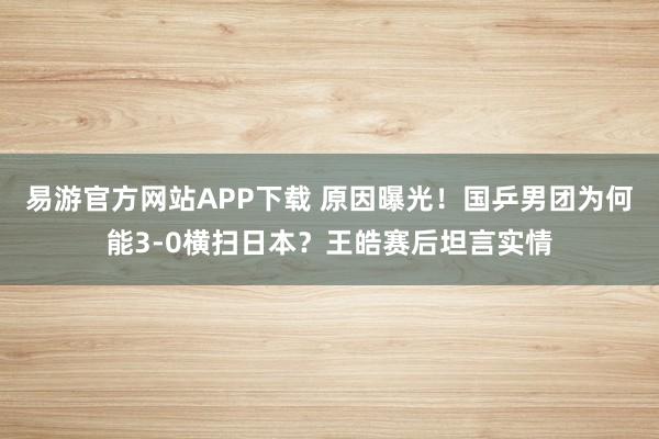 易游官方网站APP下载 原因曝光!国乒男团为何能3-0横扫日本?王皓赛后坦言实情
