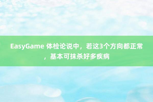 EasyGame 体检论说中,若这3个方向都正常,基本可抹杀好多疾病