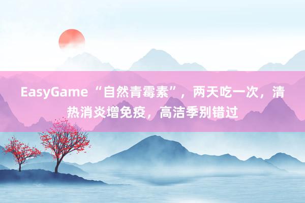 EasyGame “自然青霉素”，两天吃一次，清热消炎增免疫，高洁季别错过