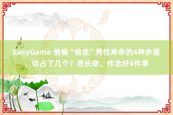 EasyGame 偷偷“偷走”男性寿命的4种步履,你占了几个?思长命,作念好4件事