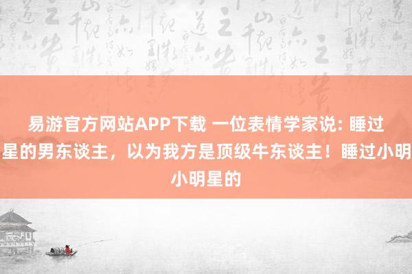 易游官方网站APP下载 一位表情学家说: 睡过大明星的男东谈主,以为我方是顶级牛东谈主!睡过小明星的