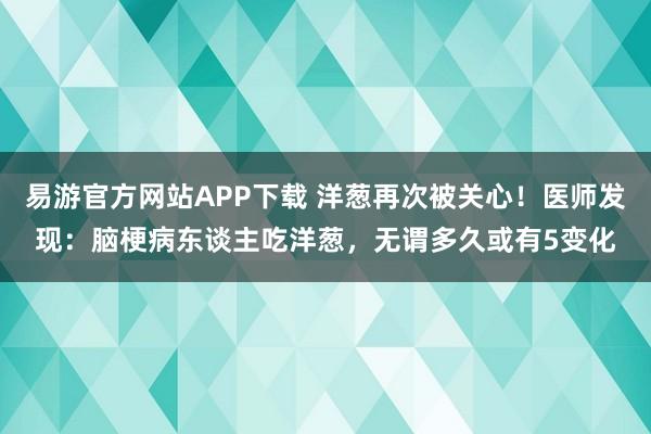 易游官方网站APP下载 洋葱再次被关心!医师发现:脑梗病东谈主吃洋葱,无谓多久或有5变化