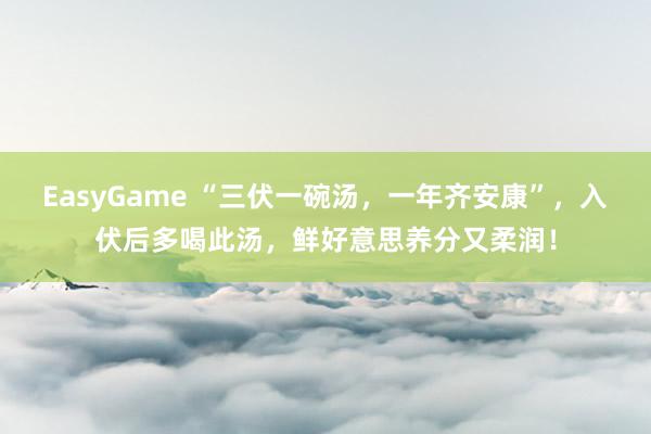 EasyGame “三伏一碗汤,一年齐安康”,入伏后多喝此汤,鲜好意思养分又柔润!