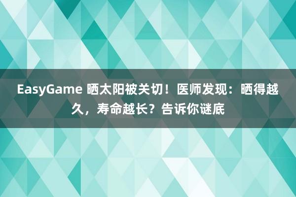 EasyGame 晒太阳被关切!医师发现:晒得越久,寿命越长?告诉你谜底