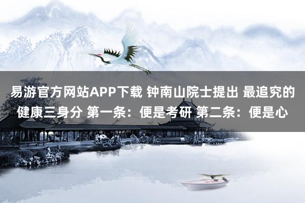 易游官方网站APP下载 钟南山院士提出 最追究的健康三身分 第一条:便是考研 第二条:便是心
