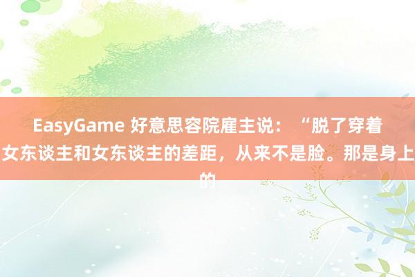 EasyGame 好意思容院雇主说： “脱了穿着，女东谈主和女东谈主的差距，从来不是脸。那是身上的
