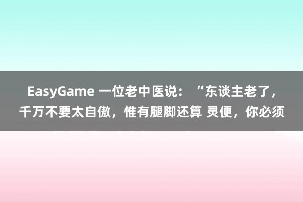 EasyGame 一位老中医说: “东谈主老了,千万不要太自傲,惟有腿脚还算 灵便,你必须
