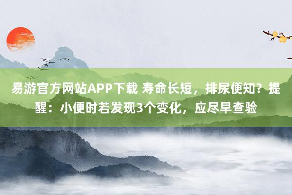 易游官方网站APP下载 寿命长短，排尿便知？提醒：小便时若发现3个变化，应尽早查验