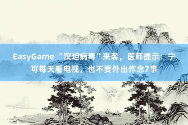 EasyGame “汉坦病毒”来袭，医师提示：宁可每天看电视，也不要外出作念7事