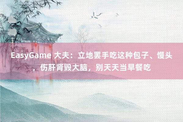 EasyGame 大夫:立地罢手吃这种包子、馒头,伤肝肾毁大脑,别天天当早餐吃
