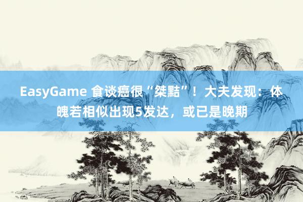 EasyGame 食谈癌很“桀黠”!大夫发现:体魄若相似出现5发达,或已是晚期