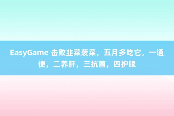 EasyGame 击败韭菜菠菜,五月多吃它,一通便,二养肝,三抗菌,四护眼