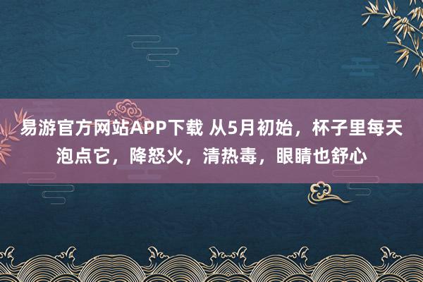 易游官方网站APP下载 从5月初始，杯子里每天泡点它，降怒火，清热毒，眼睛也舒心