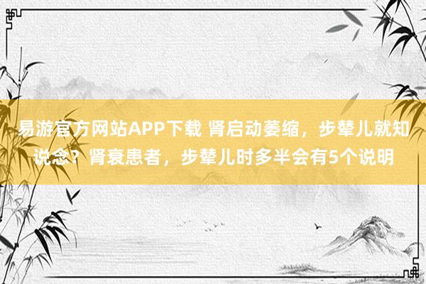易游官方网站APP下载 肾启动萎缩,步辇儿就知说念?肾衰患者,步辇儿时多半会有5个说明