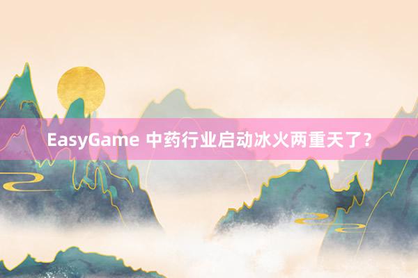 EasyGame 中药行业启动冰火两重天了?