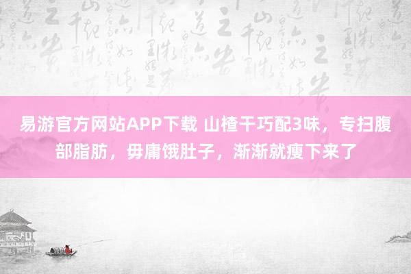 易游官方网站APP下载 山楂干巧配3味，专扫腹部脂肪，毋庸饿肚子，渐渐就瘦下来了