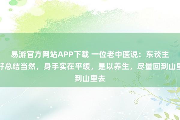 易游官方网站APP下载 一位老中医说：东谈主只好总结当然，身手实在平缓，是以养生，尽量回到山里去