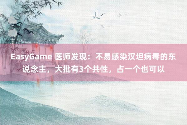 EasyGame 医师发现：不易感染汉坦病毒的东说念主，大批有3个共性，占一个也可以