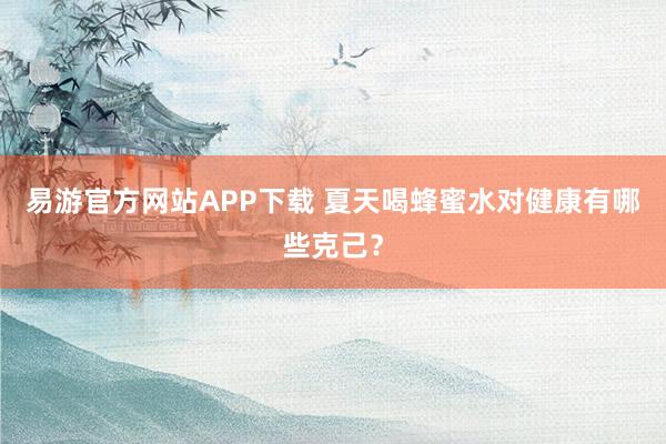 易游官方网站APP下载 夏天喝蜂蜜水对健康有哪些克己？