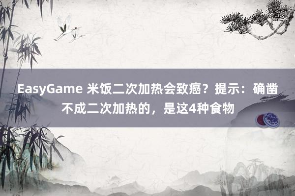 EasyGame 米饭二次加热会致癌?提示:确凿不成二次加热的,是这4种食物