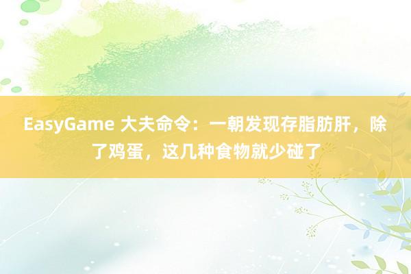 EasyGame 大夫命令:一朝发现存脂肪肝,除了鸡蛋,这几种食物就少碰了