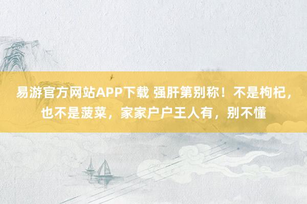 易游官方网站APP下载 强肝第别称!不是枸杞,也不是菠菜,家家户户王人有,别不懂