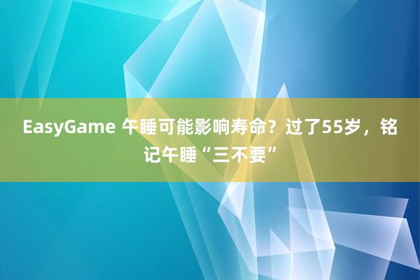 EasyGame 午睡可能影响寿命?过了55岁,铭记午睡“三不要”