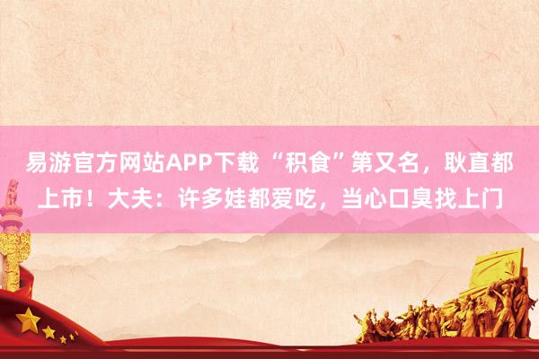 易游官方网站APP下载 “积食”第又名,耿直都上市!大夫:许多娃都爱吃,当心口臭找上门