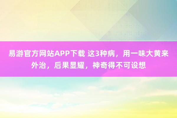 易游官方网站APP下载 这3种病，用一味大黄来外治，后果显耀，神奇得不可设想